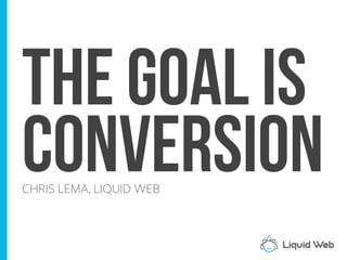 The goal is
CONVERSIONCHRIS LEMA, LIQUID WEB
 