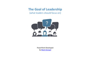 The Goal of Leadership
(what leaders should focus on)
PowerPoint Developed
by Mark Hempel
 