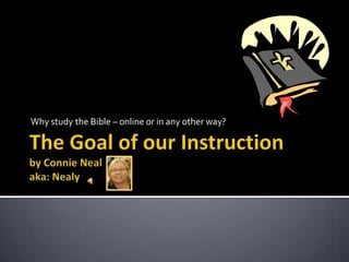 The Goal of our Instructionby Connie Nealaka: Nealy Why study the Bible – online or in any other way? 