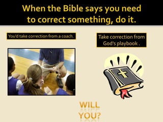 When the Bible says you need                                                   to correct something, do it.You’d take correction from a coach.Take correction from God’s playbook .WillYou?