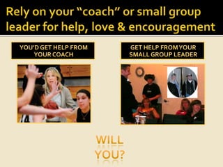 Rely on your “coach” or small group leader for help, love & encouragementYou’d get help from your coachget help from your small group leaderWillYou?