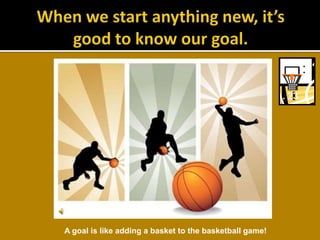 When we start anything new, it’s good to know our goal.A goal is like adding a basket to the basketball game!