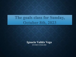 Ignacio Valdés Vega
STUDEN ENGLISH
The goals class for Sunday,
Octuber 8th, 2023
 