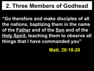 2. Three Members of Godhead
“Go therefore and make disciples of all
the nations, baptizing them in the name
of the Father and of the Son and of the
Holy Spirit, teaching them to observe all
things that I have commanded you”
Matt. 28:18-20Matt. 28:18-20
 