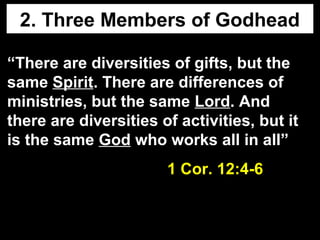2. Three Members of Godhead
“There are diversities of gifts, but the
same Spirit. There are differences of
ministries, but the same Lord. And
there are diversities of activities, but it
is the same God who works all in all”
1 Cor. 12:4-61 Cor. 12:4-6
 