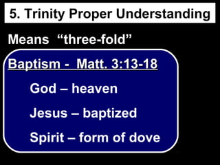 5. Trinity Proper Understanding
Means “three-fold”
Baptism - Matt. 3:13-18Baptism - Matt. 3:13-18
God – heaven
Jesus – baptized
Spirit – form of dove
 