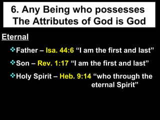 6. Any Being who possesses
The Attributes of God is God
EternalEternal
Father – Isa. 44:6 “I am the first and last”
Son – Rev. 1:17 “I am the first and last”
Holy Spirit – Heb. 9:14 “who through the
eternal Spirit”
 