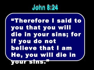 “Therefore I said to
you that you will
die in your sins; for
if you do not
believe that I am
He, you will die in
your sins.”
 