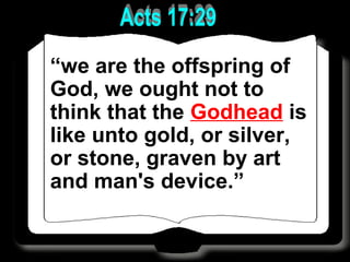 “we are the offspring of
God, we ought not to
think that the Godhead is
like unto gold, or silver,
or stone, graven by art
and man's device.”
 