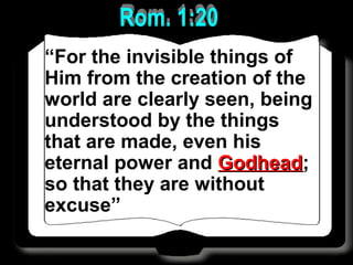 “For the invisible things of
Him from the creation of the
world are clearly seen, being
understood by the things
that are made, even his
eternal power and GodheadGodhead;
so that they are without
excuse”
 