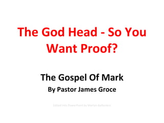 The God Head - So You Want Proof? The Gospel Of Mark By Pastor James Groce Edited into PowerPoint by Martyn Ballestero 