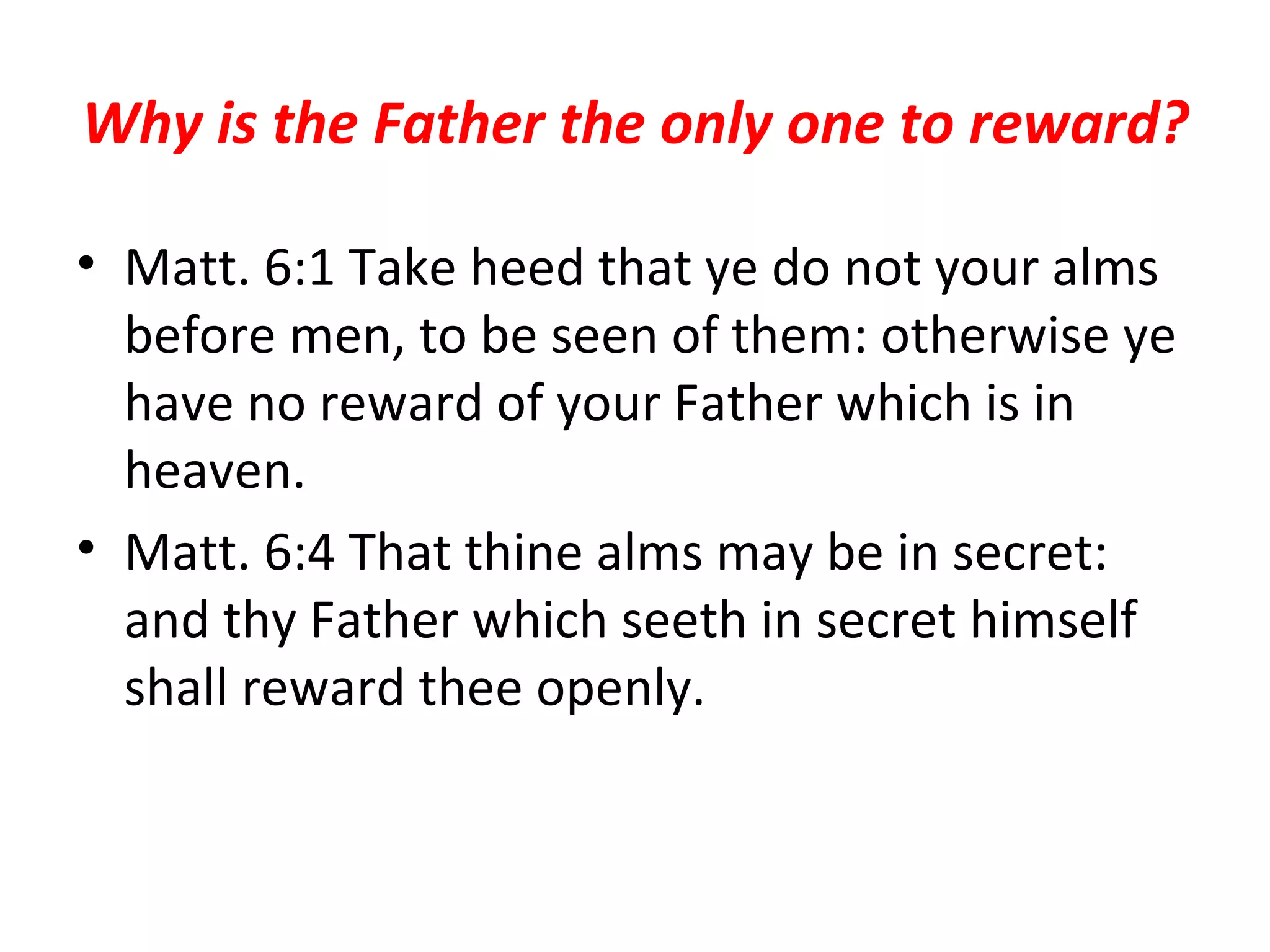 Why is the Father the only one to reward? Matt. 6:1 Take heed that ye do not your alms before men, to be seen of them: otherwise ye have no reward of your Father which is in heaven.  Matt. 6:4 That thine alms may be in secret: and thy Father which seeth in secret himself shall reward thee openly.  