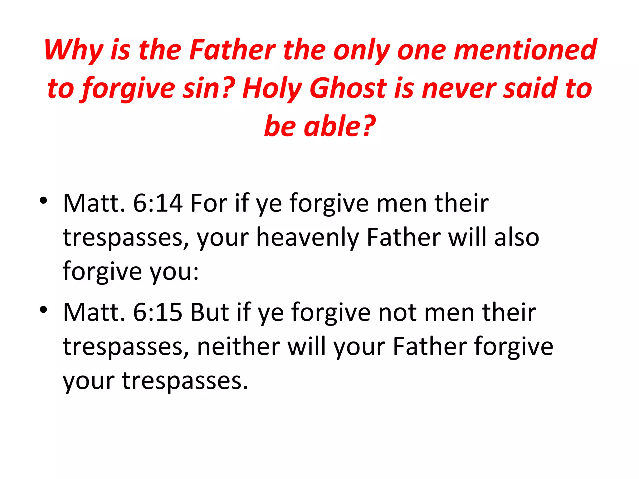 Why is the Father the only one mentioned to forgive sin? Holy Ghost is never said to be able? Matt. 6:14 For if ye forgive men their trespasses, your heavenly Father will also forgive you:  Matt. 6:15 But if ye forgive not men their trespasses, neither will your Father forgive your trespasses.  