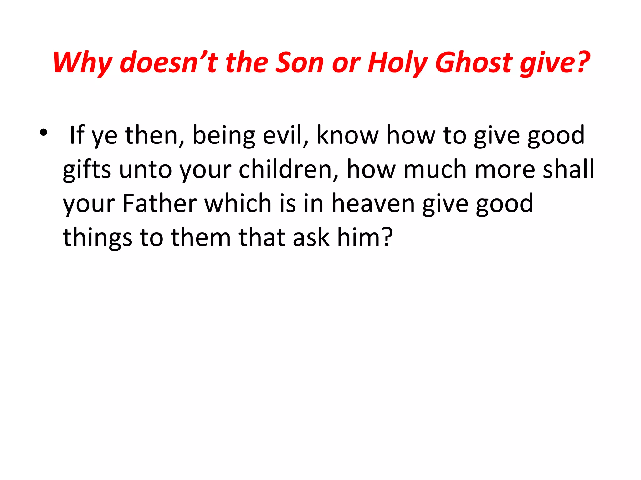 Why doesn’t the Son or Holy Ghost give? If ye then, being evil, know how to give good gifts unto your children, how much more shall your Father which is in heaven give good things to them that ask him? 