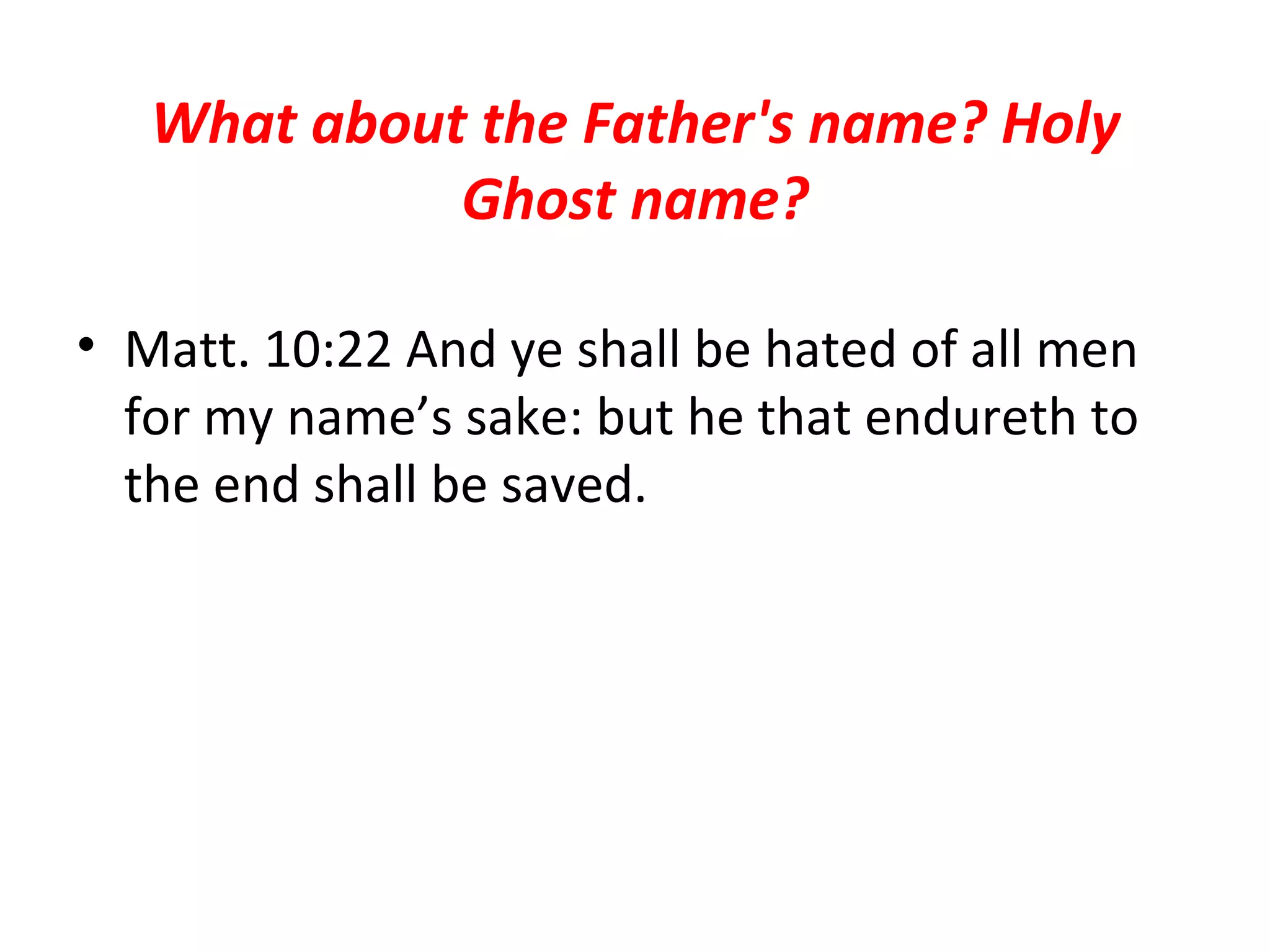 What about the Father's name? Holy Ghost name? Matt. 10:22 And ye shall be hated of all men for my name’s sake: but he that endureth to the end shall be saved.  