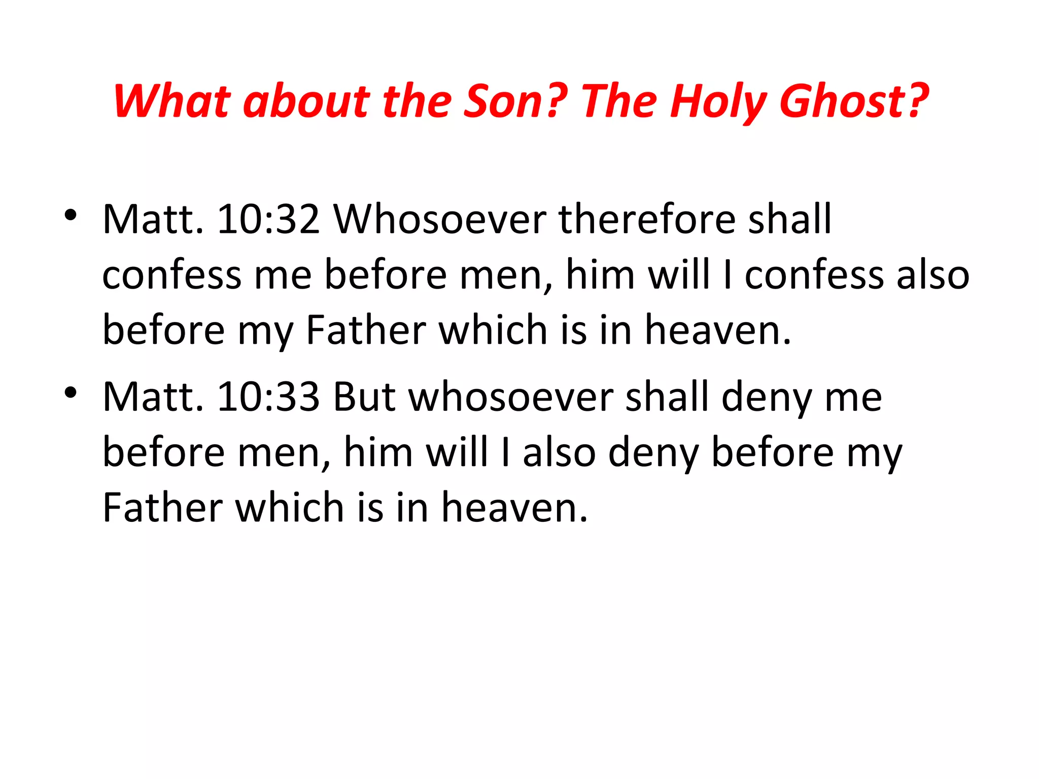 What about the Son? The Holy Ghost? Matt. 10:32 Whosoever therefore shall confess me before men, him will I confess also before my Father which is in heaven.  Matt. 10:33 But whosoever shall deny me before men, him will I also deny before my Father which is in heaven.  