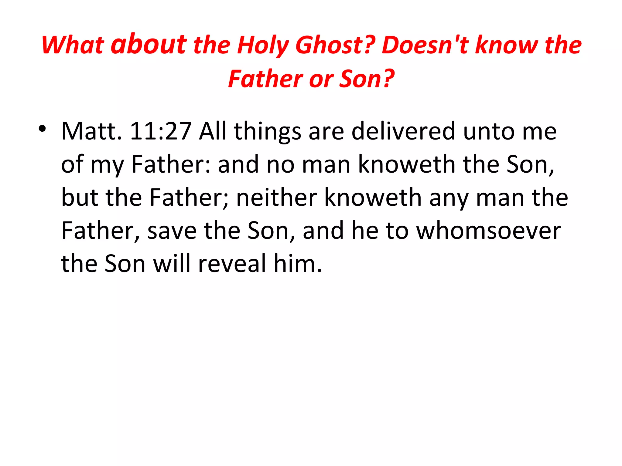 What  about  the Holy Ghost? Doesn't know the Father or Son? Matt. 11:27 All things are delivered unto me of my Father: and no man knoweth the Son, but the Father; neither knoweth any man the Father, save the Son, and he to whomsoever the Son will reveal him.  