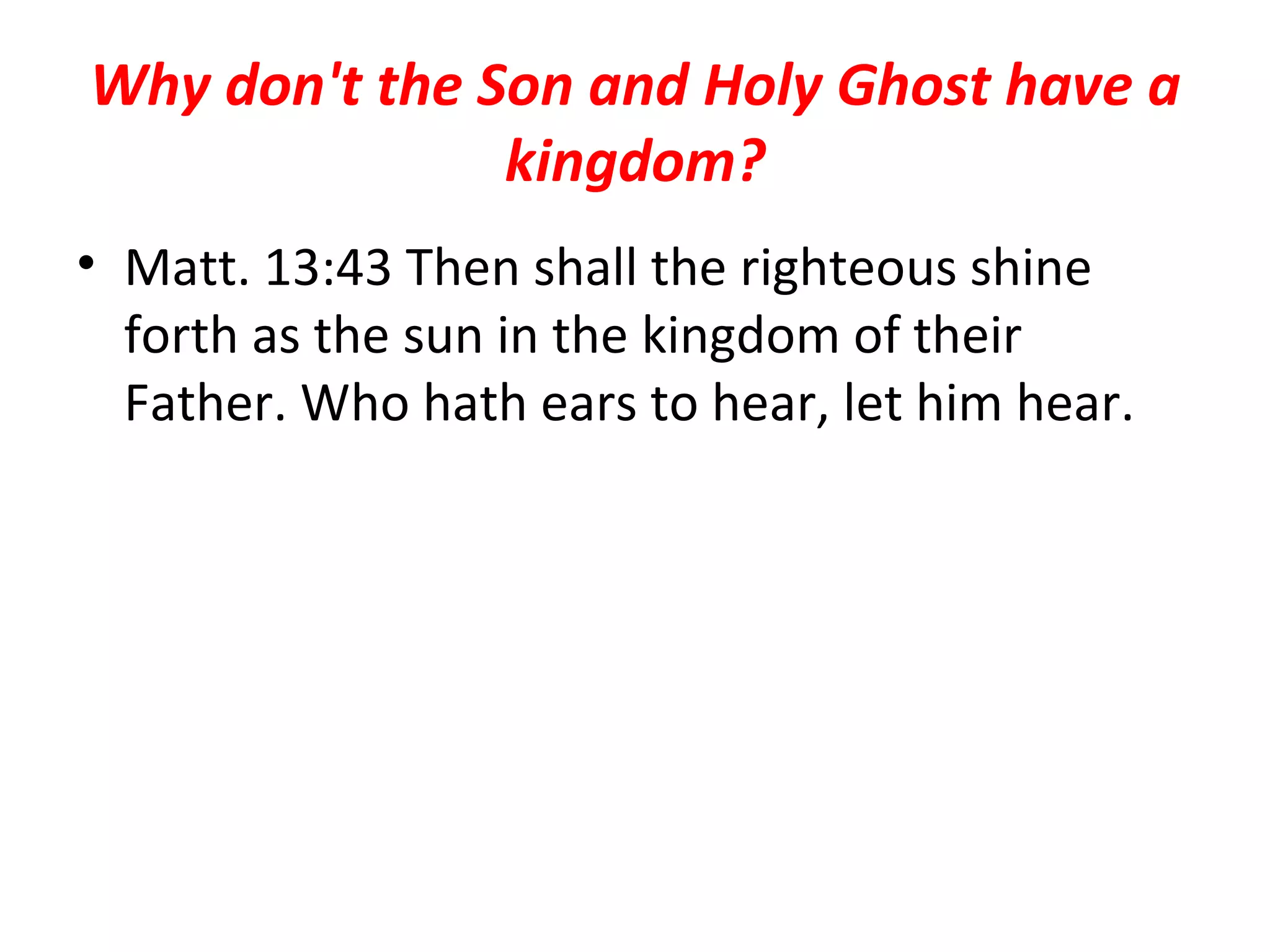 Why don't the Son and Holy Ghost have a kingdom? Matt. 13:43 Then shall the righteous shine forth as the sun in the kingdom of their Father. Who hath ears to hear, let him hear.  