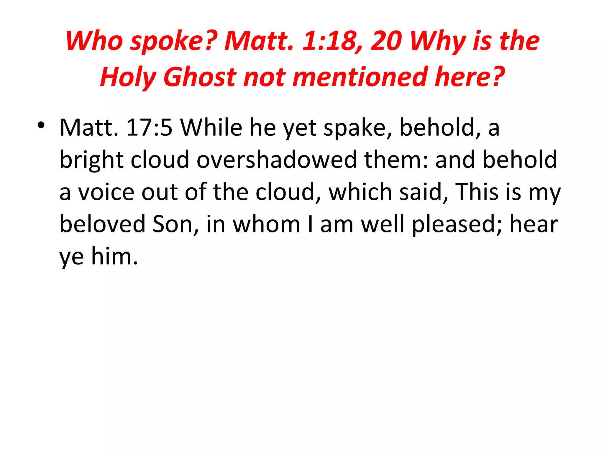 Who spoke? Matt. 1:18, 20 Why is the Holy Ghost not mentioned here? Matt. 17:5 While he yet spake, behold, a bright cloud overshadowed them: and behold a voice out of the cloud, which said, This is my beloved Son, in whom I am well pleased; hear ye him.  