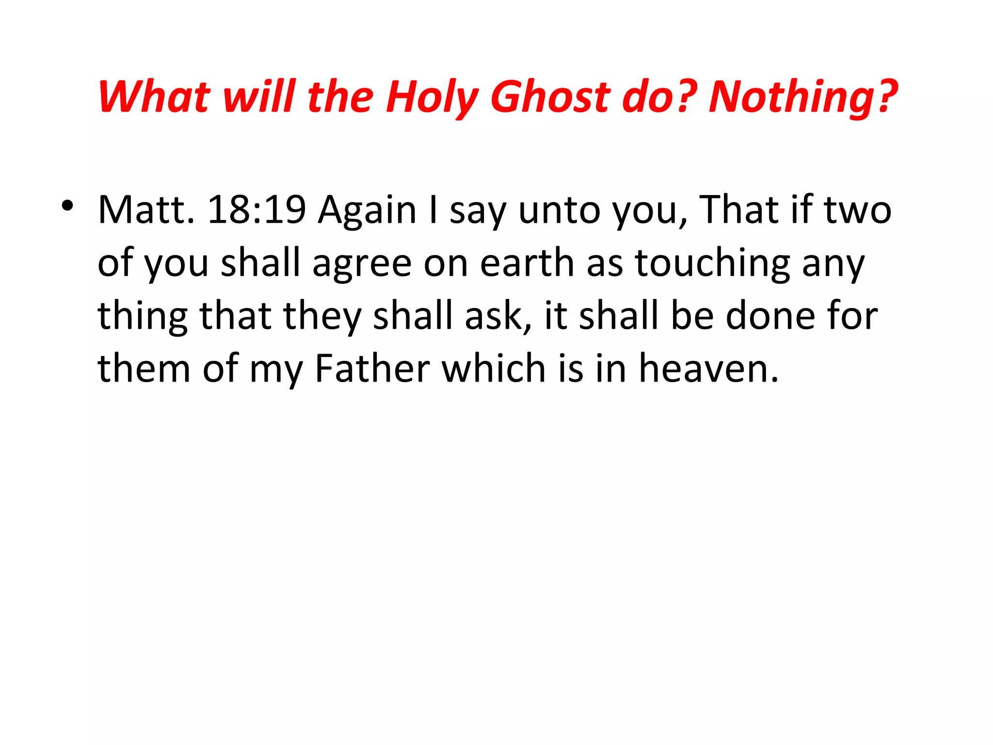 What will the Holy Ghost do? Nothing? Matt. 18:19 Again I say unto you, That if two of you shall agree on earth as touching any thing that they shall ask, it shall be done for them of my Father which is in heaven.  