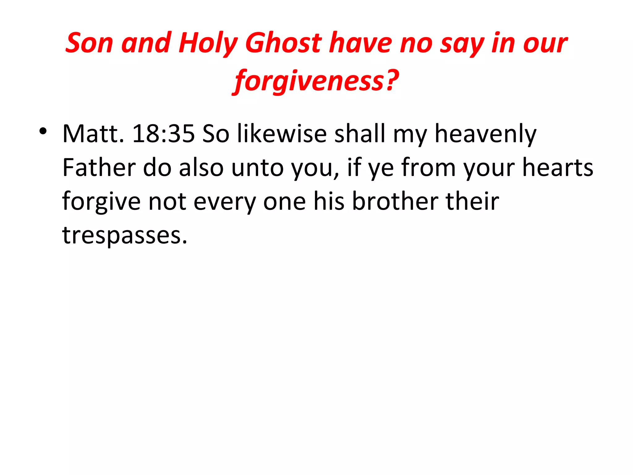 Son and Holy Ghost have no say in our forgiveness? Matt. 18:35 So likewise shall my heavenly Father do also unto you, if ye from your hearts forgive not every one his brother their trespasses.  