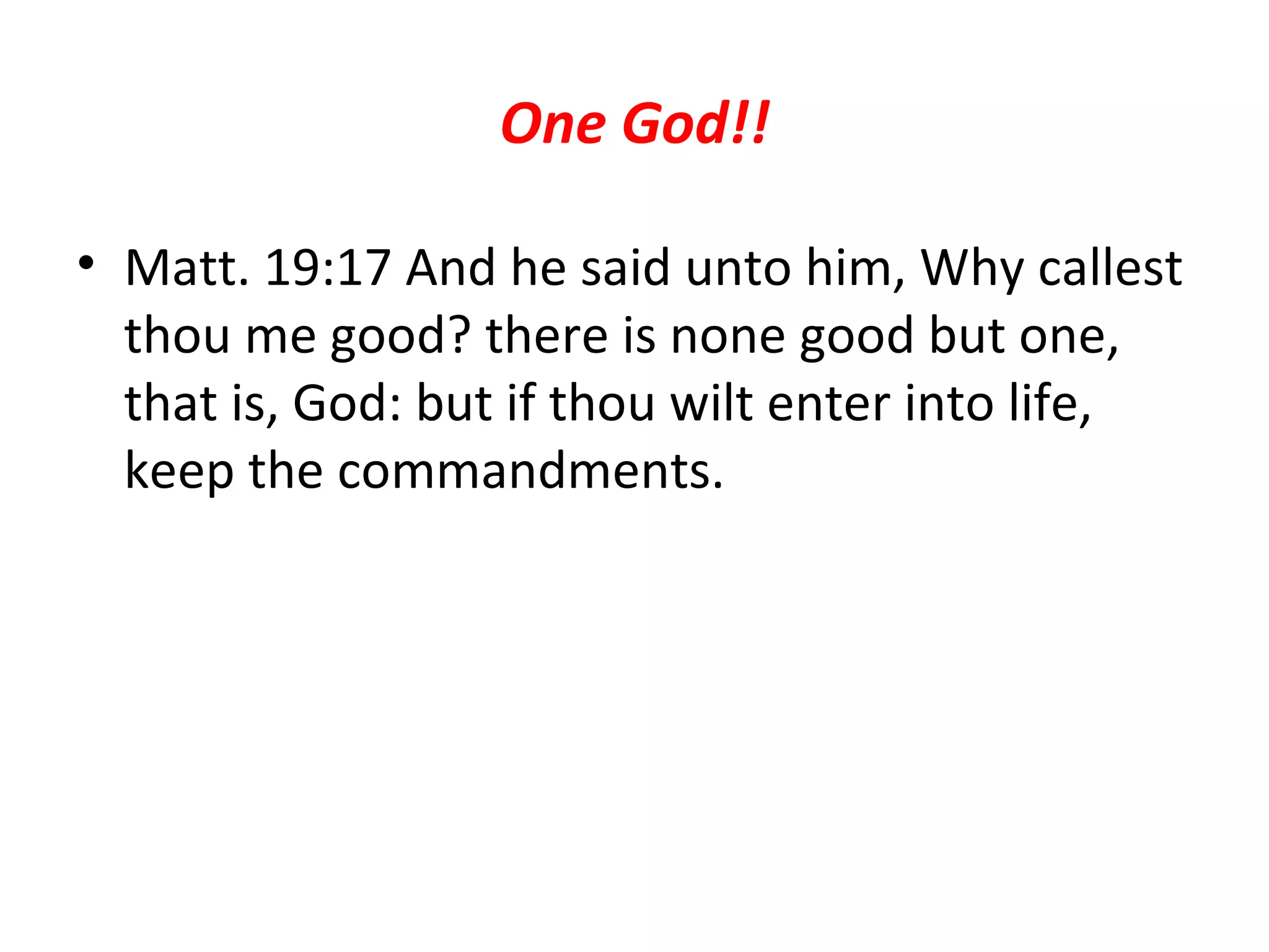 One God!! Matt. 19:17 And he said unto him, Why callest thou me good? there is none good but one, that is, God: but if thou wilt enter into life, keep the commandments.  