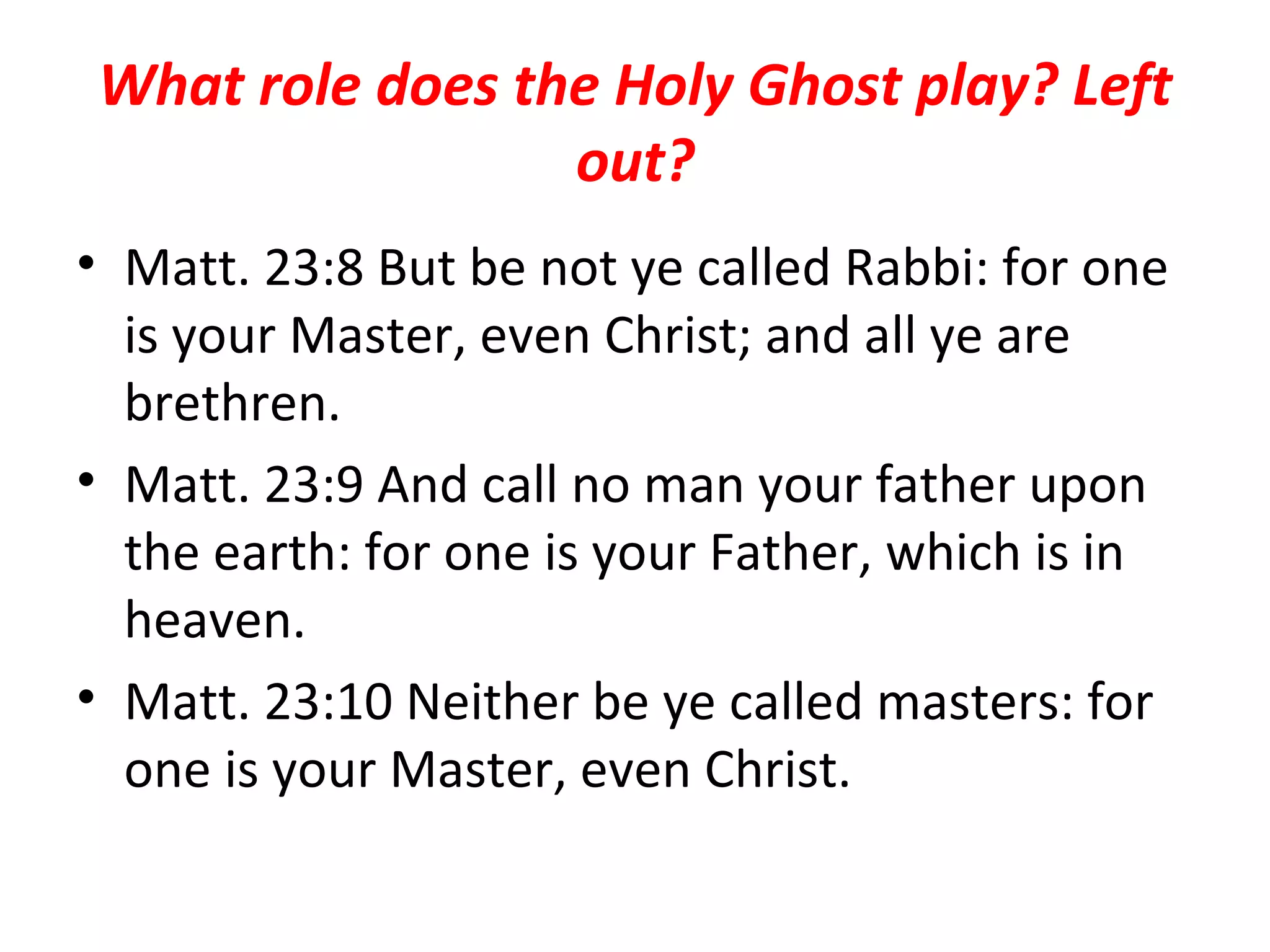What role does the Holy Ghost play? Left out? Matt. 23:8 But be not ye called Rabbi: for one is your Master, even Christ; and all ye are brethren.  Matt. 23:9 And call no man your father upon the earth: for one is your Father, which is in heaven.  Matt. 23:10 Neither be ye called masters: for one is your Master, even Christ.  
