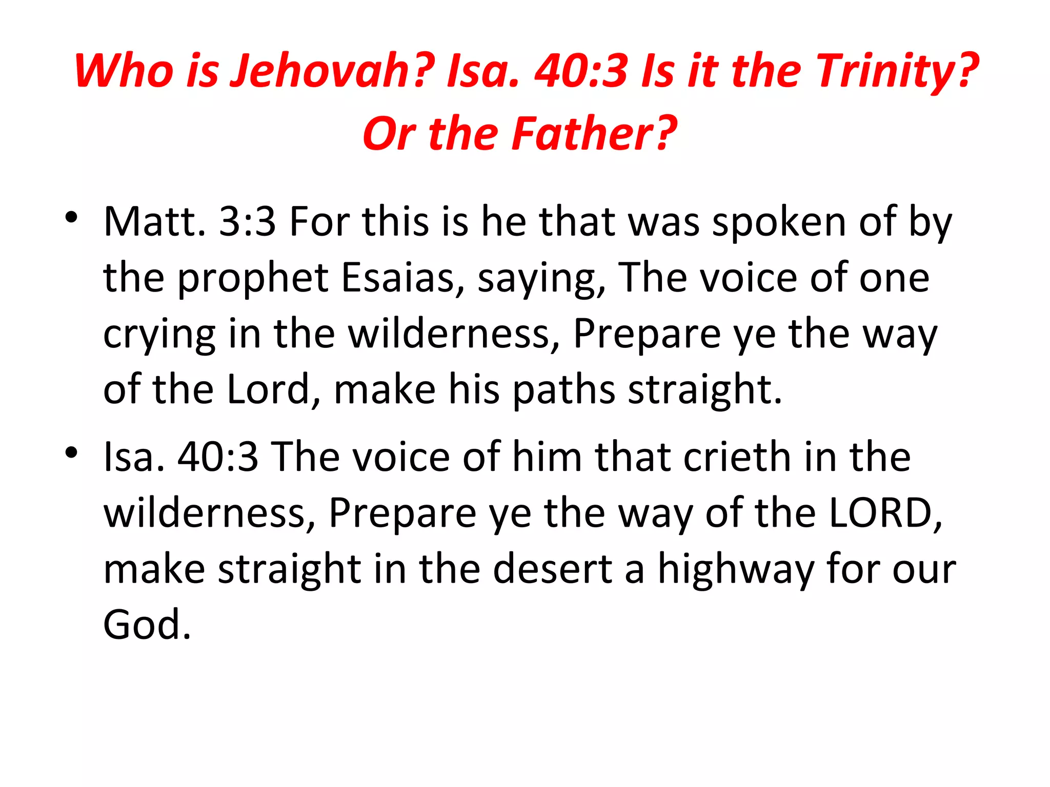 Who is Jehovah? Isa. 40:3 Is it the Trinity? Or the Father?  Matt. 3:3 For this is he that was spoken of by the prophet Esaias, saying, The voice of one crying in the wilderness, Prepare ye the way of the Lord, make his paths straight.  Isa. 40:3 The voice of him that crieth in the wilderness, Prepare ye the way of the LORD, make straight in the desert a highway for our God.  