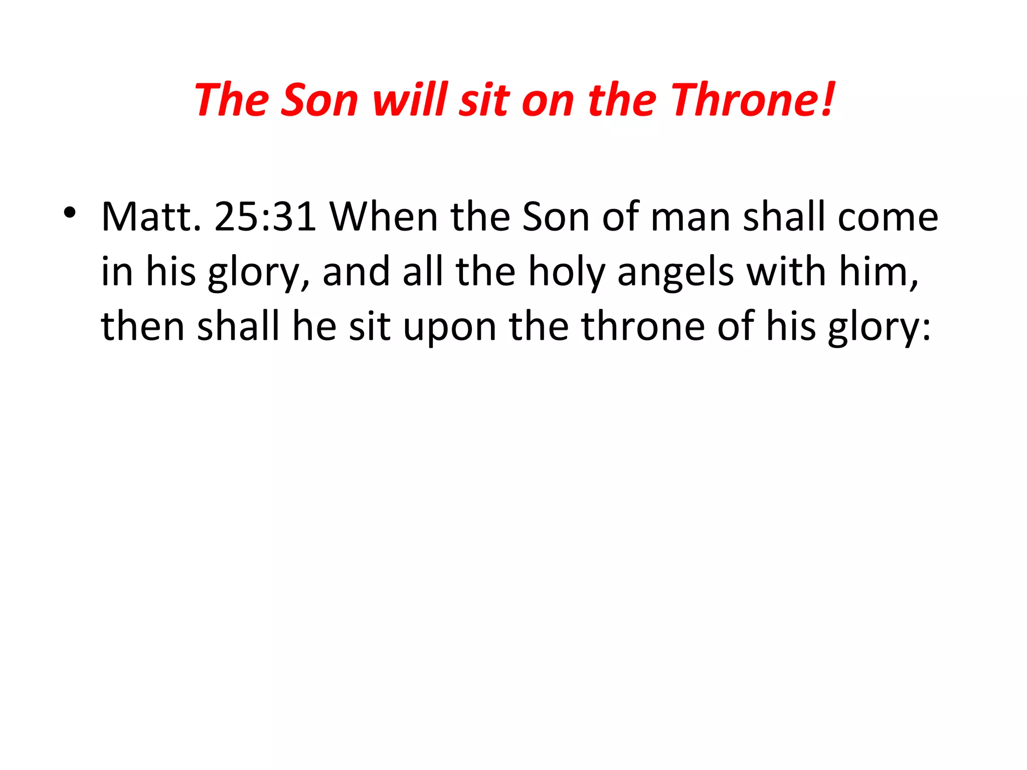 The Son will sit on the Throne! Matt. 25:31 When the Son of man shall come in his glory, and all the holy angels with him, then shall he sit upon the throne of his glory:  