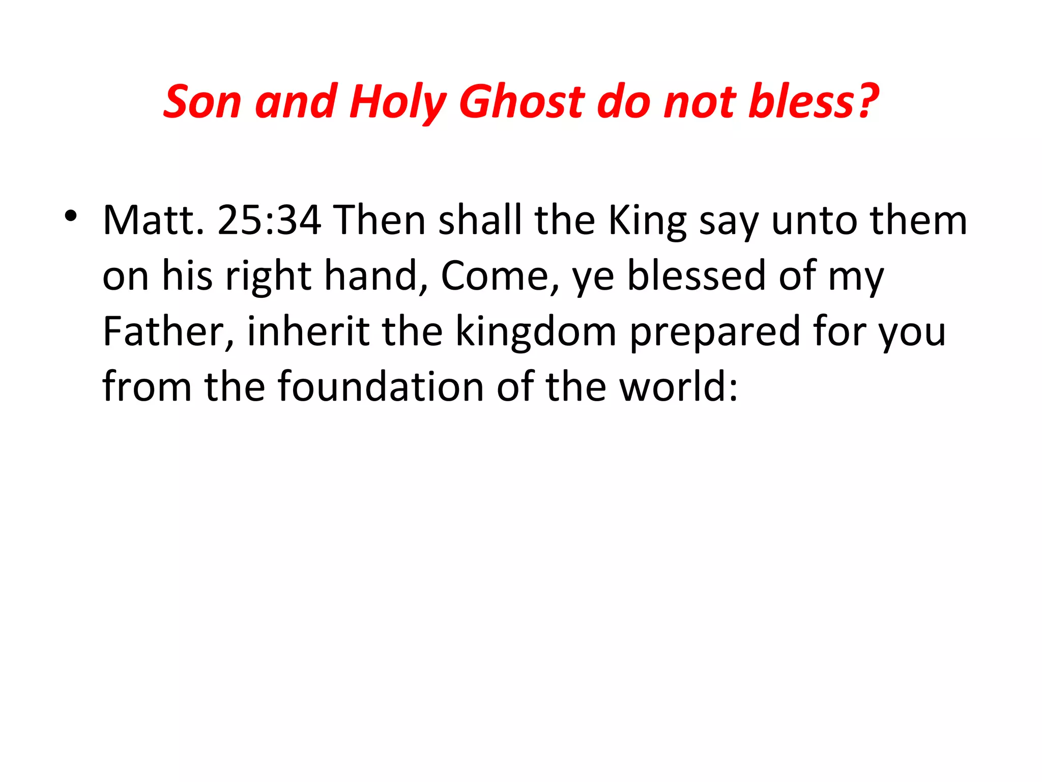 Son and Holy Ghost do not bless? Matt. 25:34 Then shall the King say unto them on his right hand, Come, ye blessed of my Father, inherit the kingdom prepared for you from the foundation of the world:  