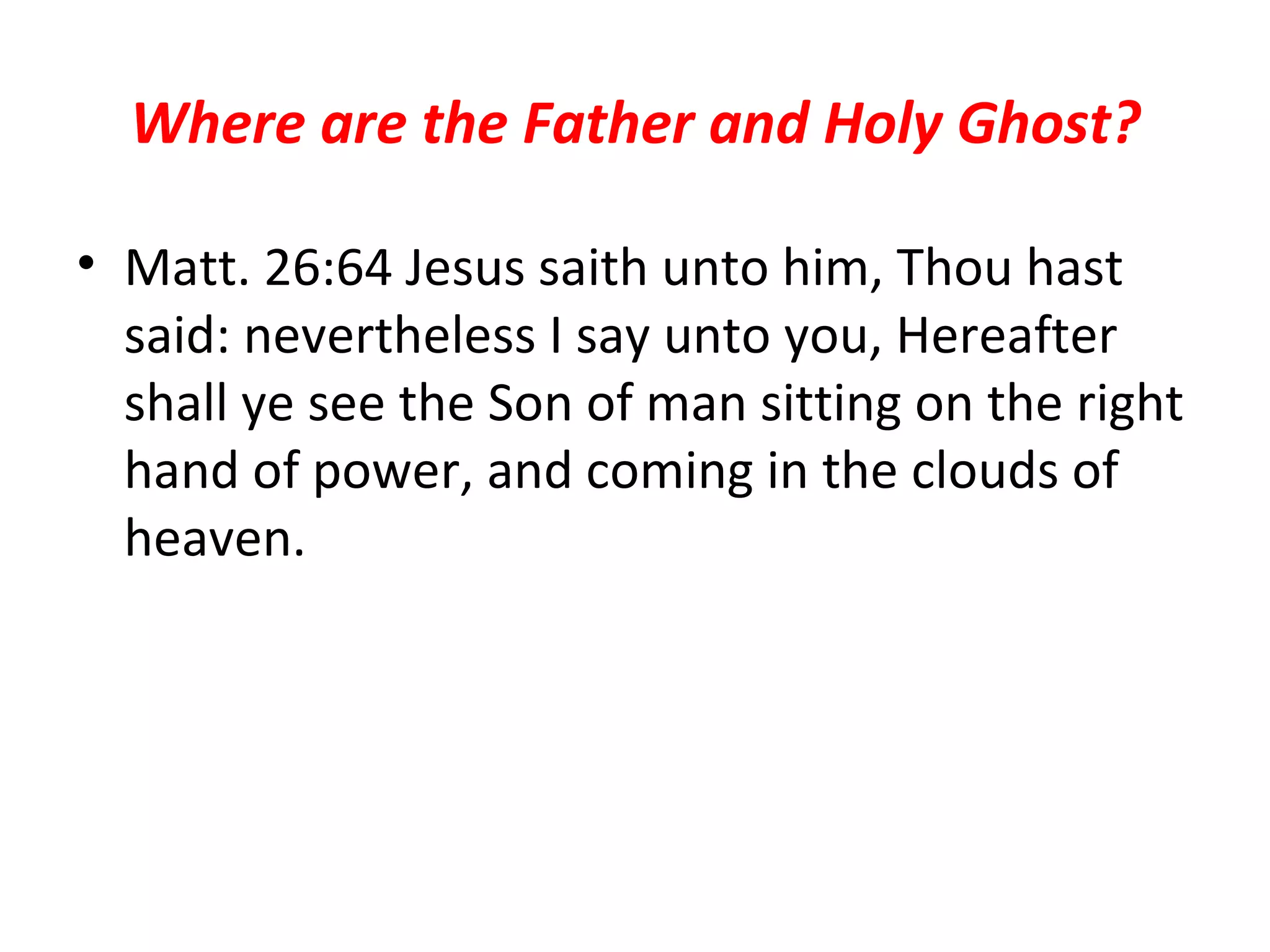 Where are the Father and Holy Ghost? Matt. 26:64 Jesus saith unto him, Thou hast said: nevertheless I say unto you, Hereafter shall ye see the Son of man sitting on the right hand of power, and coming in the clouds of heaven.  
