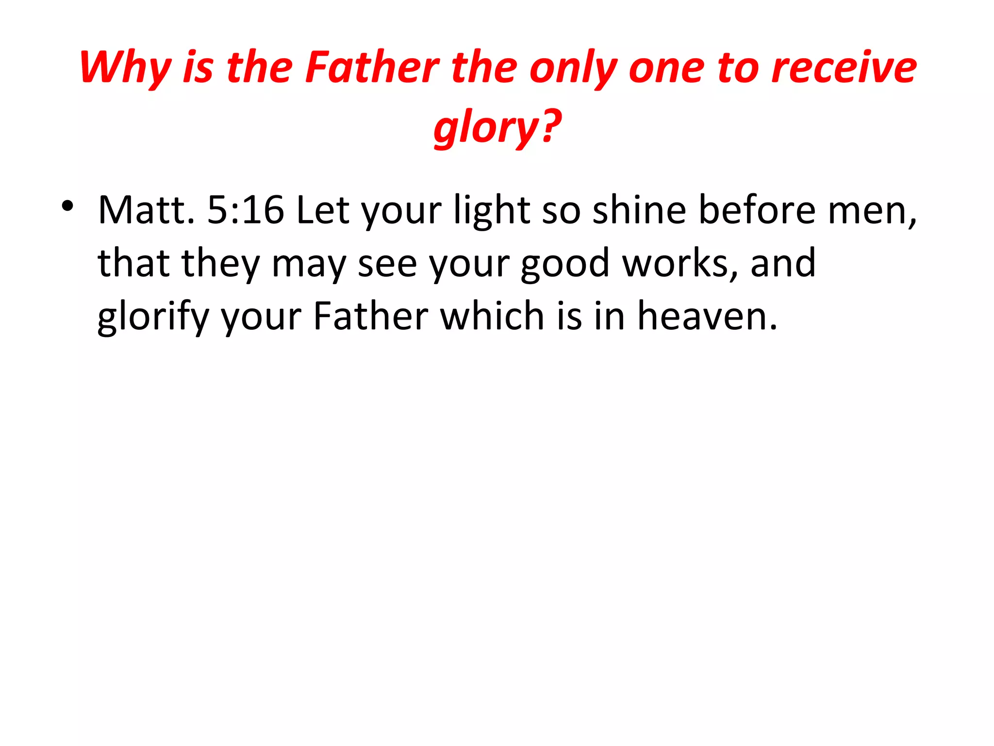 Why is the Father the only one to receive glory? Matt. 5:16 Let your light so shine before men, that they may see your good works, and glorify your Father which is in heaven.  