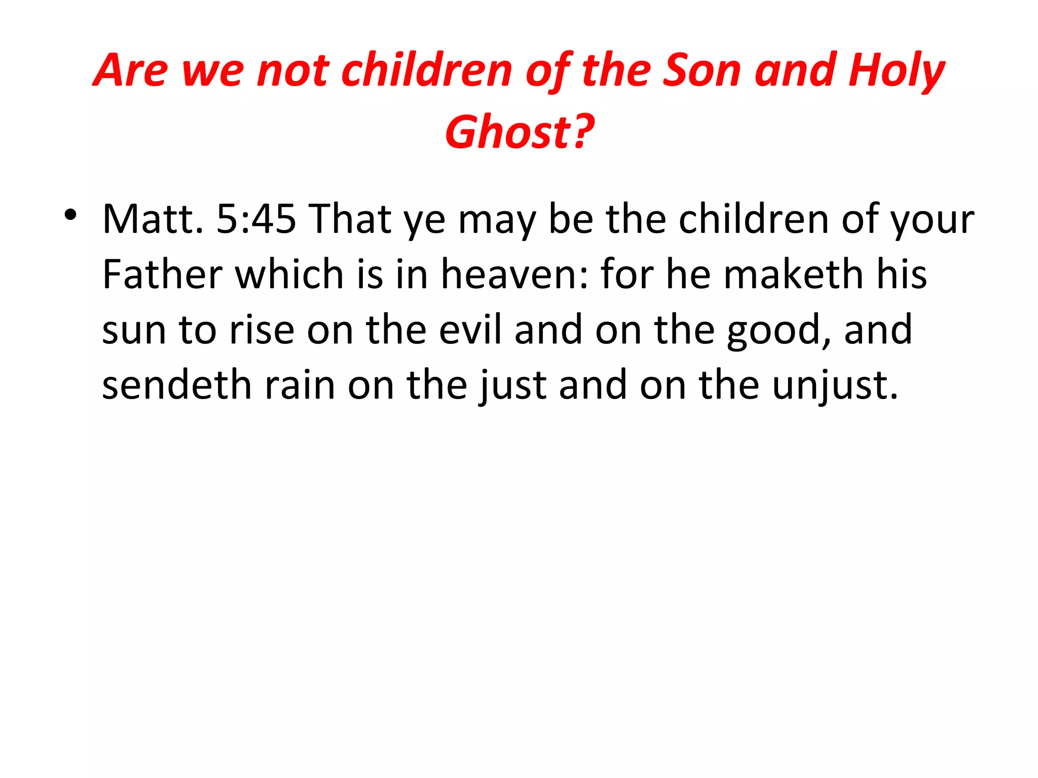 Are we not children of the Son and Holy Ghost? Matt. 5:45 That ye may be the children of your Father which is in heaven: for he maketh his sun to rise on the evil and on the good, and sendeth rain on the just and on the unjust.  