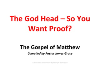The God Head – So You Want Proof? The Gospel of Matthew Compiled by Pastor James Groce Edited into PowerPoint by Martyn Ballestero 