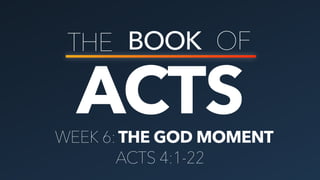 ACTS
THE BOOK OF
THE GOD MOMENTWEEK 6:
ACTS 4:1-22
 