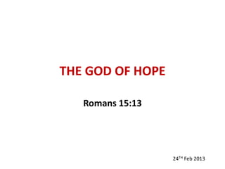 THE GOD OF HOPE 
Romans 15:13 
24TH Feb 2013 
 