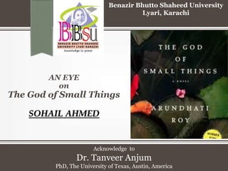 AN EYE
on
The God of Small Things
SOHAIL AHMED
Benazir Bhutto Shaheed University
Lyari, Karachi
Acknowledge to
Dr. Tanveer Anjum
PhD, The University of Texas, Austin, America
 