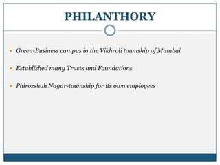 PHILANTHORY
 Green-Business campus in the Vikhroli township of Mumbai
 Established many Trusts and Foundations
 Phirozshah Nagar-township for its own employees
 