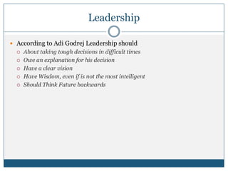 Leadership
 According to Adi Godrej Leadership should
 About taking tough decisions in difficult times
 Owe an explanation for his decision
 Have a clear vision
 Have Wisdom, even if is not the most intelligent
 Should Think Future backwards
 