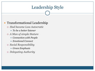 Leadership Style
 Transformational Leadership
 Had became Less Autocratic
 To be a better listener
 A Man of simple Stature
 Connection with People
 Emotional Connect
 Social Responsibility
 Green Emphasis
 Delegating Authority
 