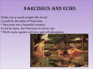 <ul><li>Echo was a wood nymph who loved  </li></ul><ul><li>a youth by the name of Narcissus. </li></ul><ul><li>Narcissus w...
