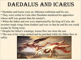 <ul><li>Daedalus and Icarus were an Athenian craftsman and his son.  </li></ul><ul><li>They were exiled in Crete after Dae...