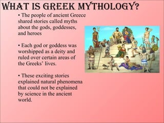 What is Greek Mythology? •  The people of ancient Greece shared stories called myths about the gods, goddesses, and heroes...