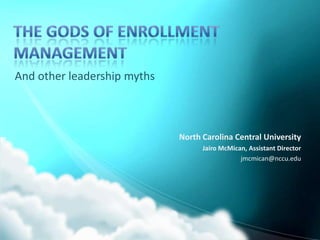 The Gods of Enrollment Management And other leadership myths North Carolina Central University Jairo McMican, Assistant Director jmcmican@nccu.edu 