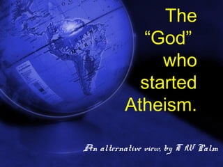 The 
“God” 
who 
started 
Atheism. 
An alternative view, by T W Palm 
1 
 