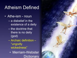 2 
Atheism Defined 
• Athe-ism - noun 
– a disbelief in the 
existence of a deity 
– the doctrine that 
there is no deity 
(god) 
– Archaic definition – 
“ungodly 
wickedness” 
• Merriam-Webster 
Dictionary 
 