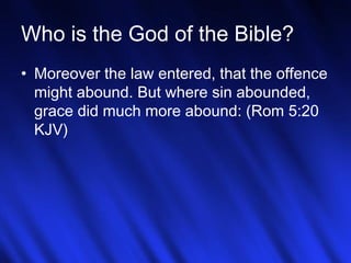 17
Who is the God of the Bible?
• Moreover the law entered, that the offence
might abound. But where sin abounded,
grace did much more abound: (Rom 5:20
KJV)
 