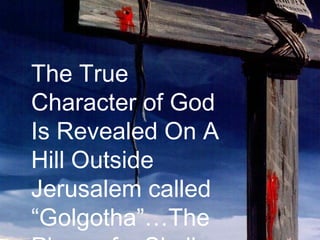 8
The True
Character of God
Is Revealed On A
Hill Outside
Jerusalem called
“Golgotha”…The
 