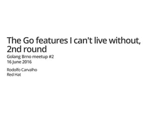 The Go features I can't live without,
2nd round
Golang Brno meetup #2
16 June 2016
Rodolfo Carvalho
Red Hat
 