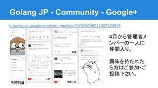 Golang JP - Community - Google+
https://plus.google.com/communities/107075098212007233819
4月から管理者メ
ンバーの一人に
仲間入り。
興味を持たれた
ら方はご参加・ご
投稿下さい。
 